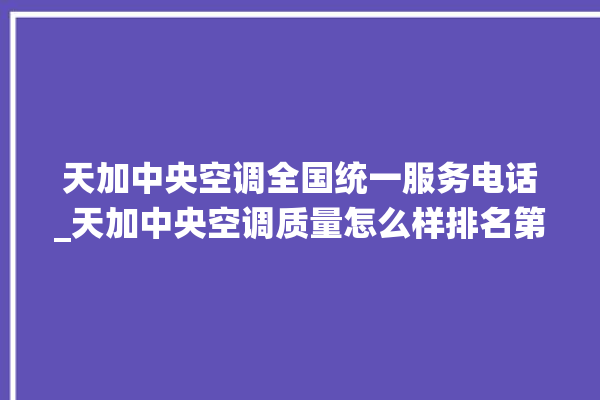 天加中央空调全国统一服务电话_天加中央空调质量怎么样排名第几 。中央空调