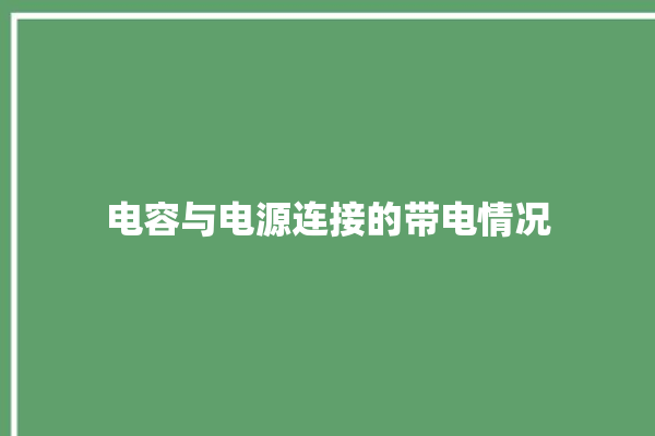 电容与电源连接的带电情况