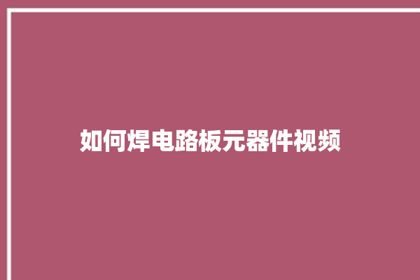 如何焊电路板元器件视频