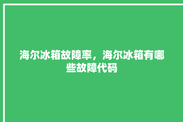 海尔冰箱故障率，海尔冰箱有哪些故障代码