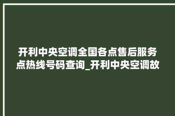 开利中央空调全国各点售后服务点热线号码查询_开利中央空调故障代码 。中央空调