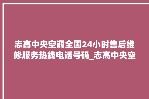 志高中央空调全国24小时售后维修服务热线电话号码_志高中央空调哪个系列好 。中央空调