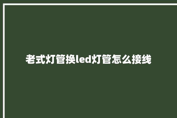 老式灯管换led灯管怎么接线