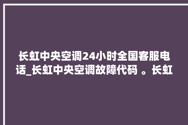 长虹中央空调24小时全国客服电话_长虹中央空调故障代码 。长虹