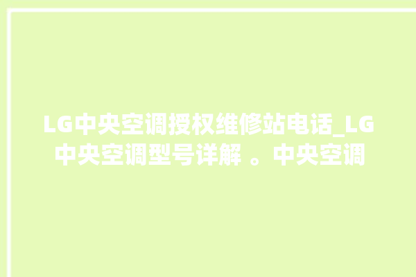 LG中央空调授权维修站电话_LG中央空调型号详解 。中央空调