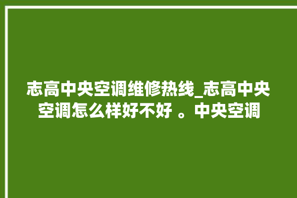 志高中央空调维修热线_志高中央空调怎么样好不好 。中央空调