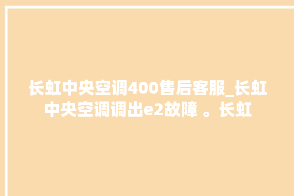 长虹中央空调400售后客服_长虹中央空调调出e2故障 。长虹