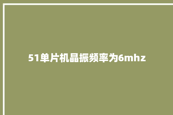 51单片机晶振频率为6mhz