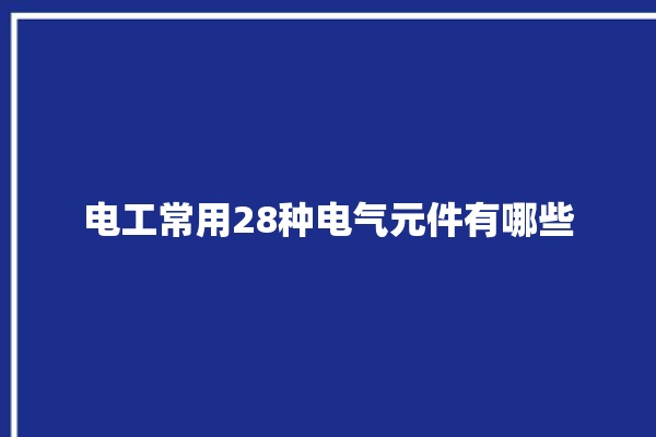 电工常用28种电气元件有哪些