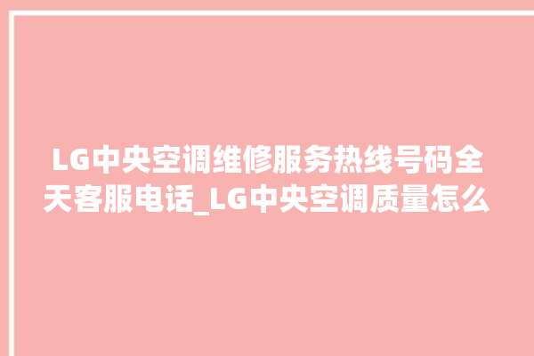 LG中央空调维修服务热线号码全天客服电话_LG中央空调质量怎么样排名第几 。中央空调