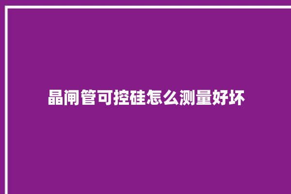 晶闸管可控硅怎么测量好坏