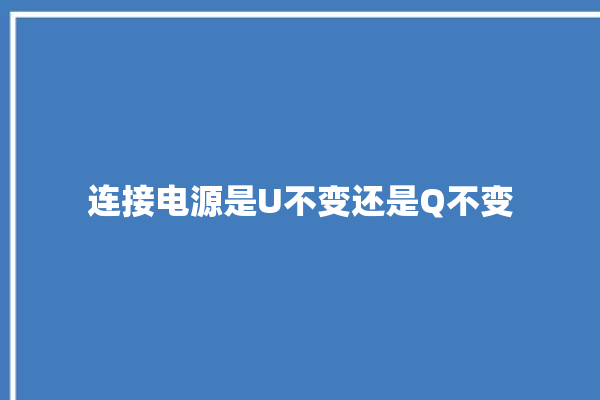 连接电源是U不变还是Q不变