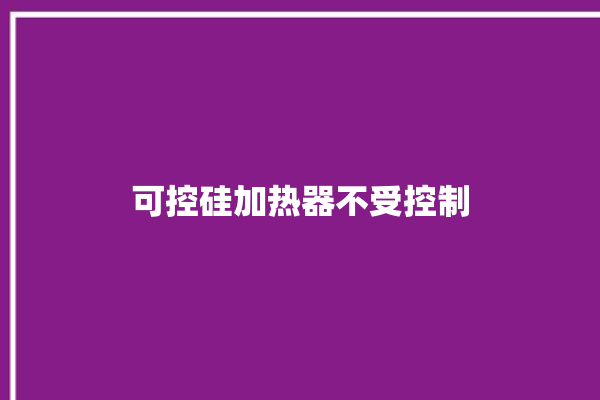 可控硅加热器不受控制