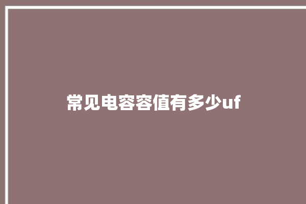 常见电容容值有多少uf