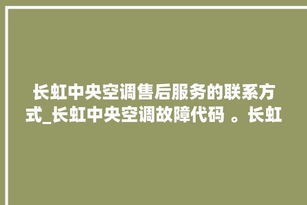 长虹中央空调售后服务的联系方式_长虹中央空调故障代码 。长虹