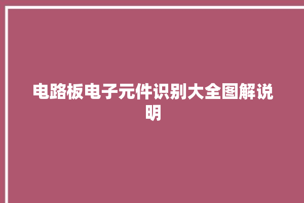 电路板电子元件识别大全图解说明