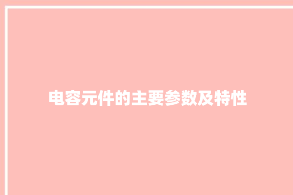 电容元件的主要参数及特性