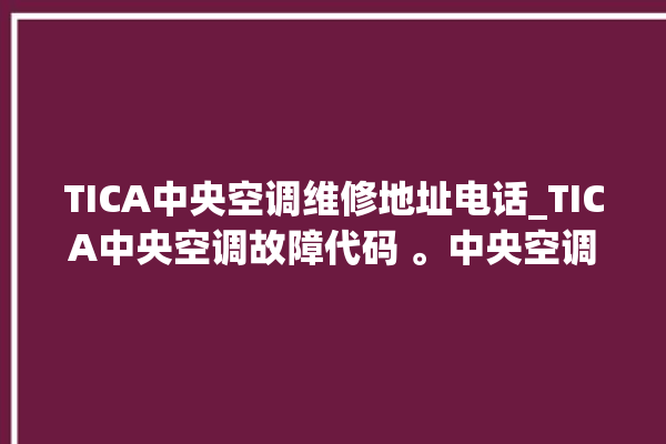 TICA中央空调维修地址电话_TICA中央空调故障代码 。中央空调