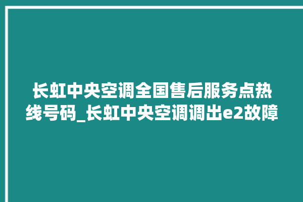 长虹中央空调全国售后服务点热线号码_长虹中央空调调出e2故障 。长虹