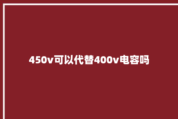 450v可以代替400v电容吗