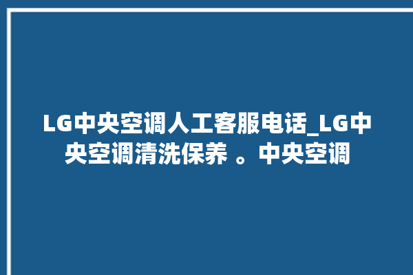 LG中央空调人工客服电话_LG中央空调清洗保养 。中央空调