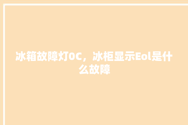 冰箱故障灯0C，冰柜显示Eol是什么故障