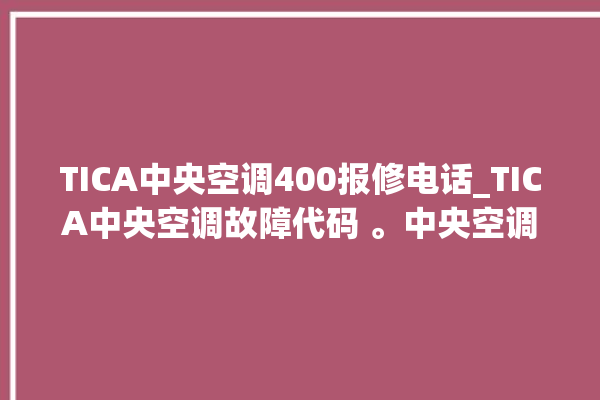 TICA中央空调400报修电话_TICA中央空调故障代码 。中央空调