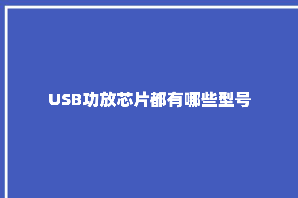 USB功放芯片都有哪些型号