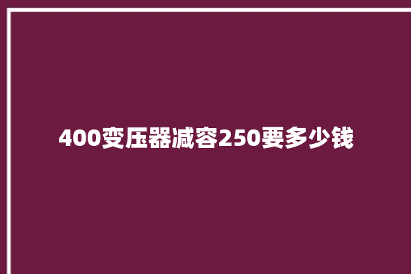 400变压器减容250要多少钱