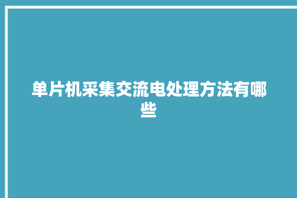 单片机采集交流电处理方法有哪些