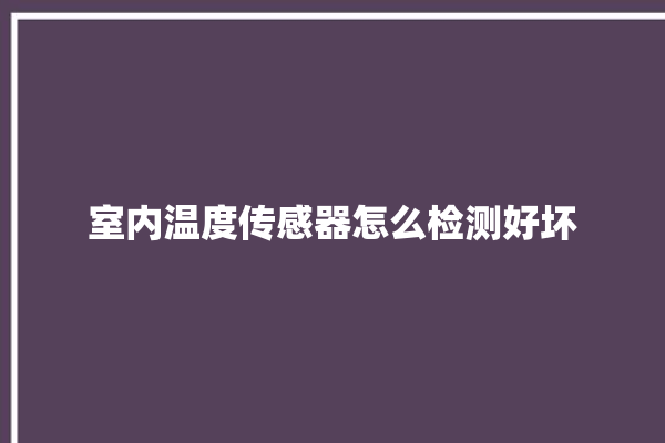 室内温度传感器怎么检测好坏