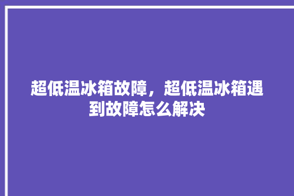 超低温冰箱故障，超低温冰箱遇到故障怎么解决