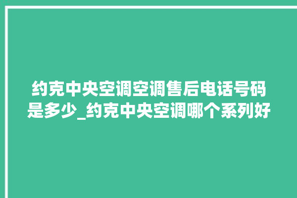 约克中央空调空调售后电话号码是多少_约克中央空调哪个系列好 。约克