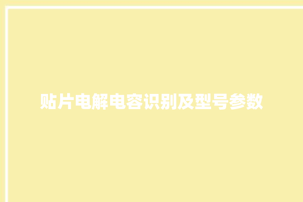 贴片电解电容识别及型号参数