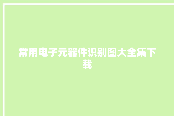 常用电子元器件识别图大全集下载