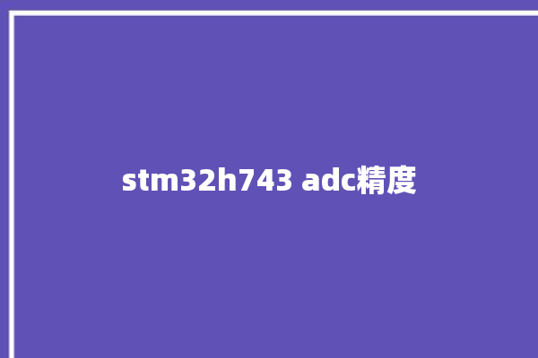 stm32h743 adc精度