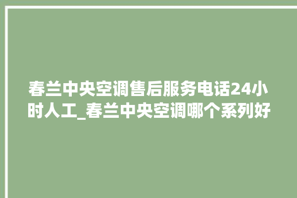 春兰中央空调售后服务电话24小时人工_春兰中央空调哪个系列好 。春兰