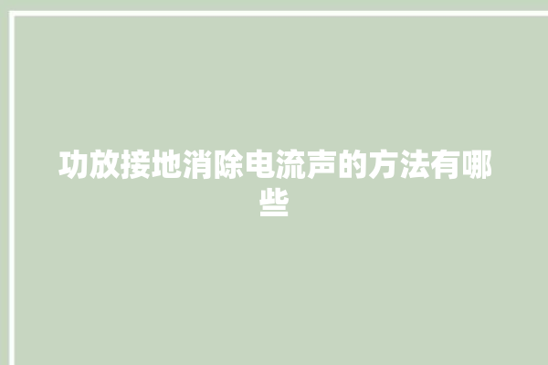 功放接地消除电流声的方法有哪些