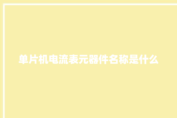 单片机电流表元器件名称是什么