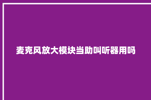 麦克风放大模块当助叫听器用吗