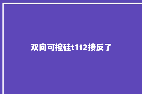 双向可控硅t1t2接反了