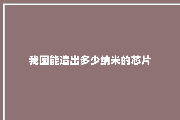 我国能造出多少纳米的芯片