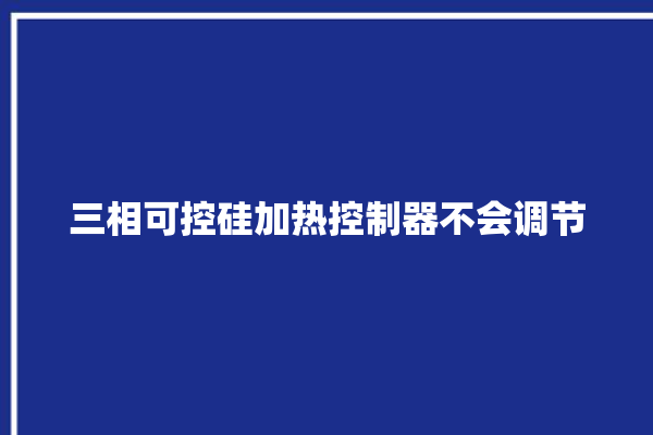 三相可控硅加热控制器不会调节