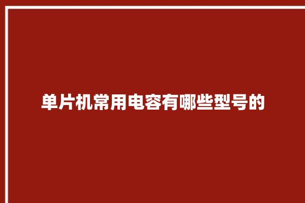 单片机常用电容有哪些型号的