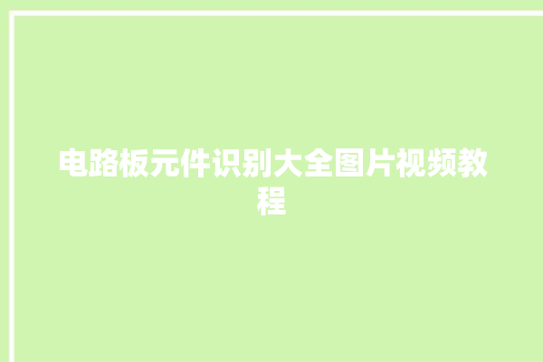 电路板元件识别大全图片视频教程