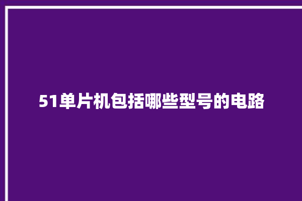 51单片机包括哪些型号的电路