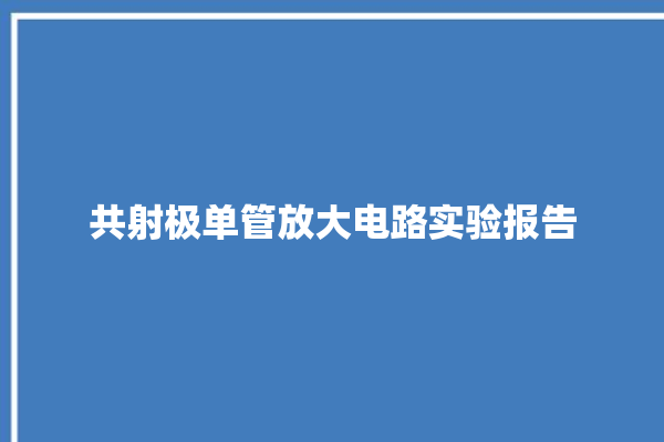 共射极单管放大电路实验报告