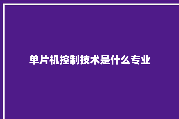 单片机控制技术是什么专业