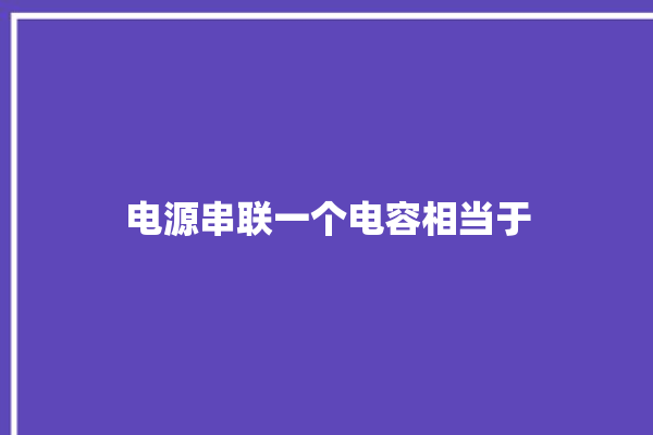 电源串联一个电容相当于