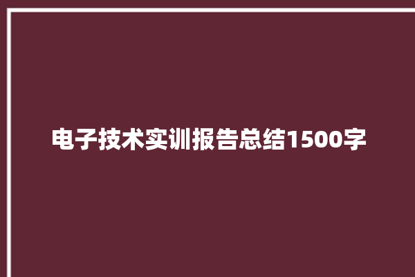 电子技术实训报告总结1500字